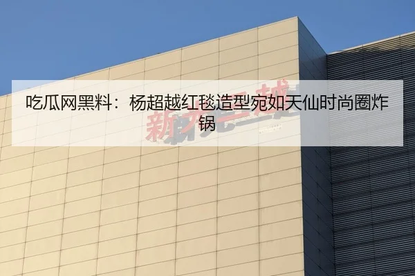 吃瓜网黑料：杨超越红毯造型宛如天仙时尚圈炸锅